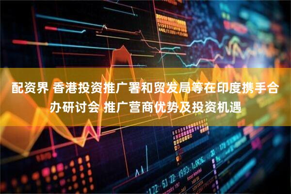 配资界 香港投资推广署和贸发局等在印度携手合办研讨会 推广营商优势及投资机遇