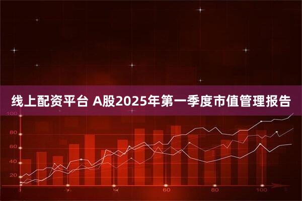 线上配资平台 A股2025年第一季度市值管理报告