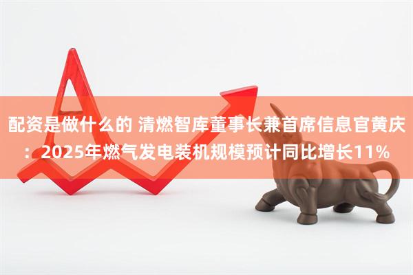 配资是做什么的 清燃智库董事长兼首席信息官黄庆：2025年燃气发电装机规模预计同比增长11%