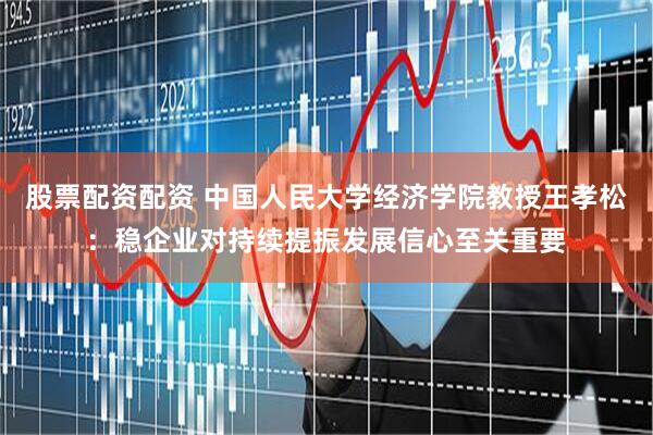 股票配资配资 中国人民大学经济学院教授王孝松：稳企业对持续提振发展信心至关重要