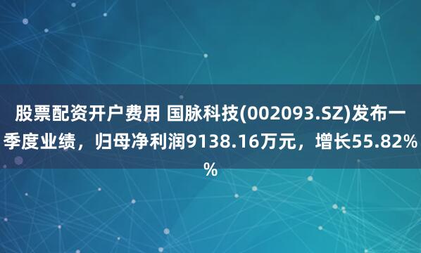 股票配资开户费用 国脉科技(002093.SZ)发布一季度业绩，归母净利润9138.16万元，增长55.82%