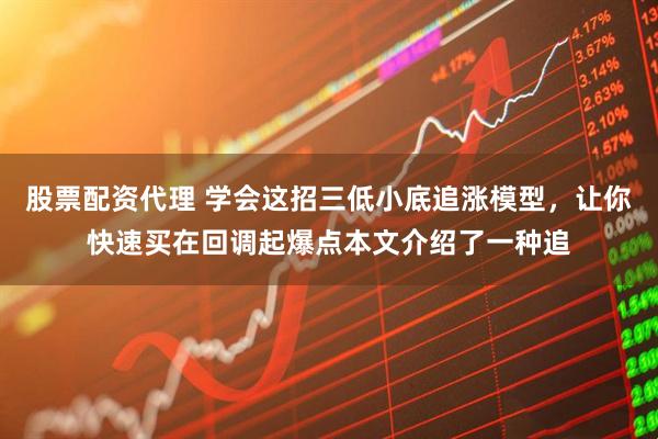 股票配资代理 学会这招三低小底追涨模型，让你快速买在回调起爆点本文介绍了一种追