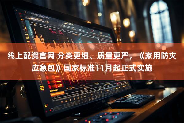 线上配资官网 分类更细、质量更严，《家用防灾应急包》国家标准11月起正式实施