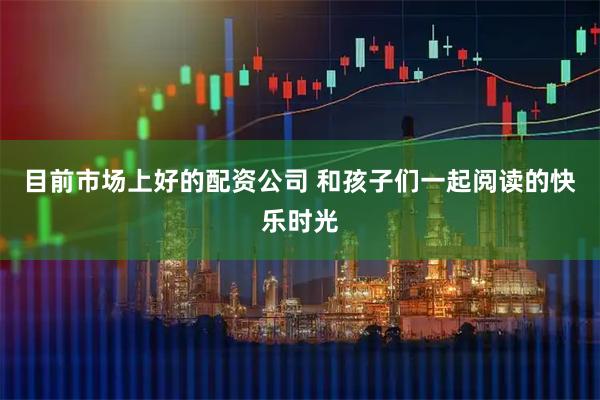 目前市场上好的配资公司 和孩子们一起阅读的快乐时光