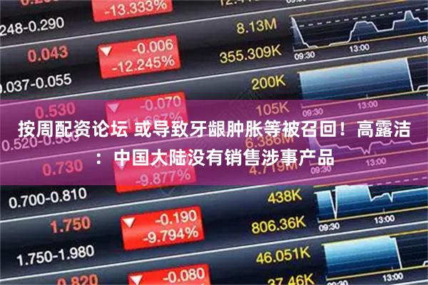 按周配资论坛 或导致牙龈肿胀等被召回！高露洁：中国大陆没有销售涉事产品