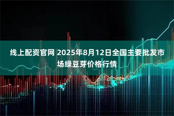 线上配资官网 2025年8月12日全国主要批发市场绿豆芽价格行情