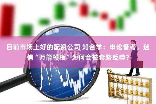 目前市场上好的配资公司 知合学：申论备考，迷信“万能模板”为何会被套路反噬？