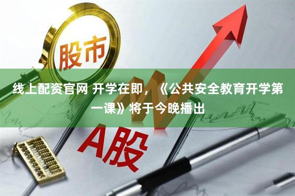 线上配资官网 开学在即，《公共安全教育开学第一课》将于今晚播出