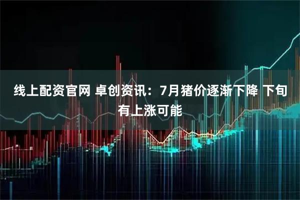 线上配资官网 卓创资讯：7月猪价逐渐下降 下旬有上涨可能
