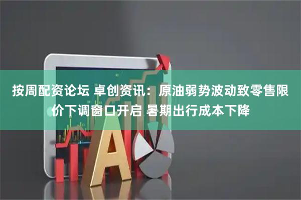 按周配资论坛 卓创资讯：原油弱势波动致零售限价下调窗口开启 暑期出行成本下降