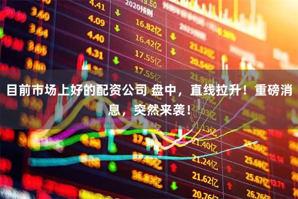 目前市场上好的配资公司 盘中，直线拉升！重磅消息，突然来袭！