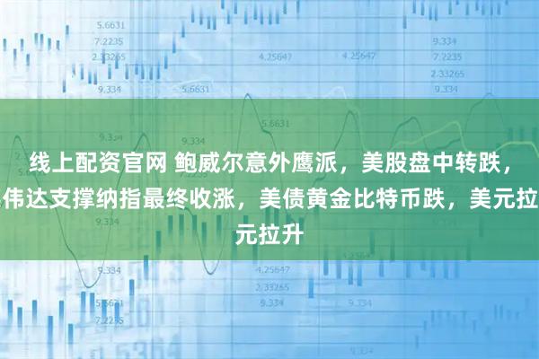 线上配资官网 鲍威尔意外鹰派，美股盘中转跌，英伟达支撑纳指最终收涨，美债黄金比特币跌，美元拉升