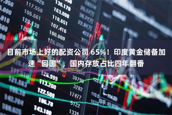 目前市场上好的配资公司 65%！印度黄金储备加速“回国”，国内存放占比四年翻番