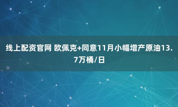 线上配资官网 欧佩克+同意11月小幅增产原油13.7万桶/日