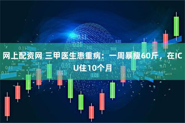 网上配资网 三甲医生患重病：一周暴瘦60斤，在ICU住10个月