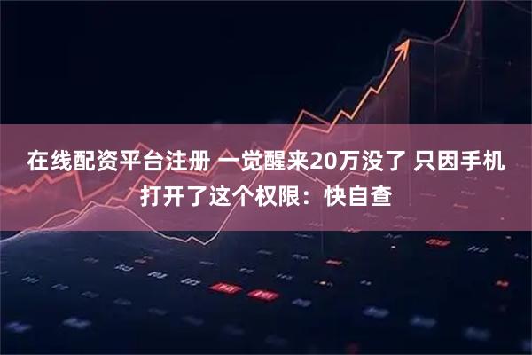 在线配资平台注册 一觉醒来20万没了 只因手机打开了这个权限：快自查