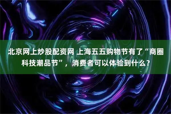北京网上炒股配资网 上海五五购物节有了“商圈科技潮品节”，消费者可以体验到什么？