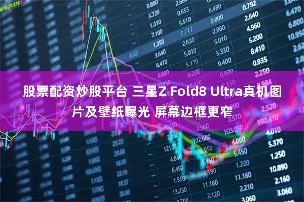 股票配资炒股平台 三星Z Fold8 Ultra真机图片及壁纸曝光 屏幕边框更窄