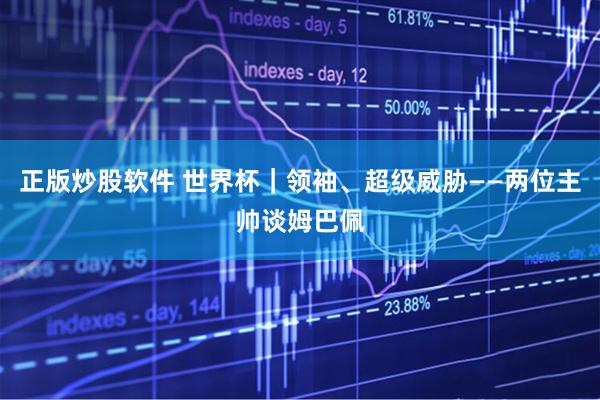 正版炒股软件 世界杯｜领袖、超级威胁——两位主帅谈姆巴佩