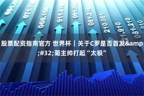 股票配资指南官方 世界杯｜关于C罗是否首发 葡主帅打起“太极”