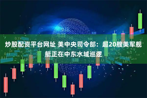 炒股配资平台网址 美中央司令部：超20艘美军舰艇正在中东水域巡逻