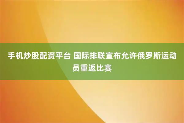 手机炒股配资平台 国际排联宣布允许俄罗斯运动员重返比赛