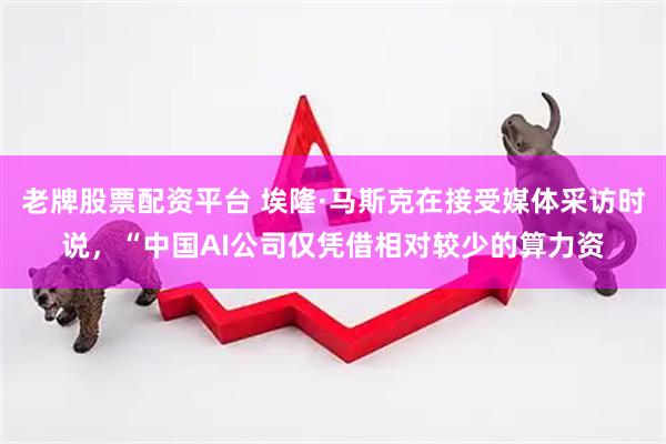 老牌股票配资平台 埃隆·马斯克在接受媒体采访时说，“中国AI公司仅凭借相对较少的算力资