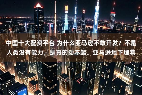 中国十大配资平台 为什么亚马逊不敢开发？不是人类没有能力，是真的动不起。亚马逊地下埋着