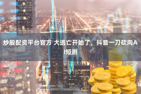 炒股配资平台官方 大逃亡开始了，抖音一刀砍向AI短剧
