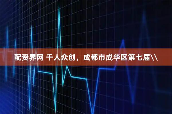 配资界网 千人众创，成都市成华区第七届\