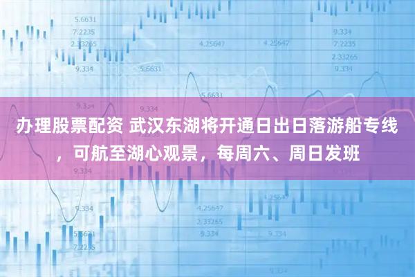 办理股票配资 武汉东湖将开通日出日落游船专线，可航至湖心观景，每周六、周日发班