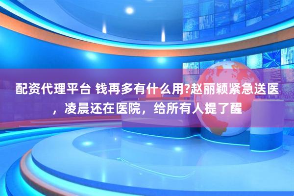 配资代理平台 钱再多有什么用?赵丽颖紧急送医，凌晨还在医院，给所有人提了醒