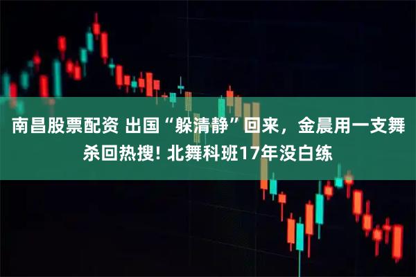 南昌股票配资 出国“躲清静”回来，金晨用一支舞杀回热搜! 北舞科班17年没白练